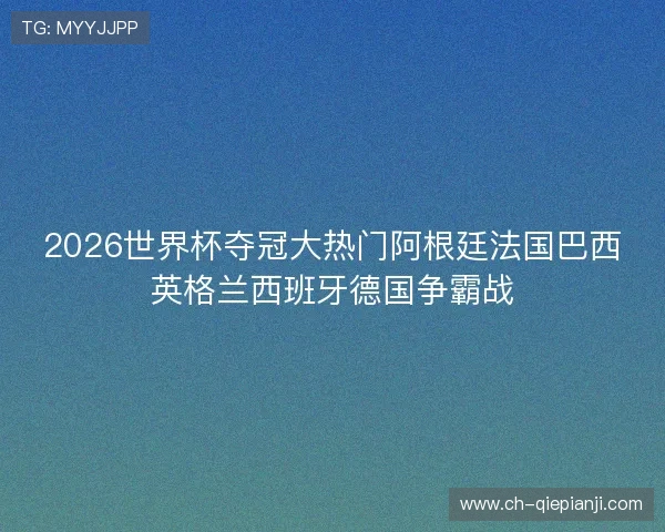 2026世界杯夺冠大热门阿根廷法国巴西英格兰西班牙德国争霸战